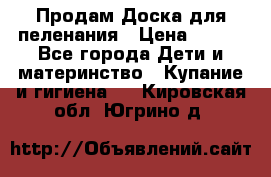 Продам Доска для пеленания › Цена ­ 100 - Все города Дети и материнство » Купание и гигиена   . Кировская обл.,Югрино д.